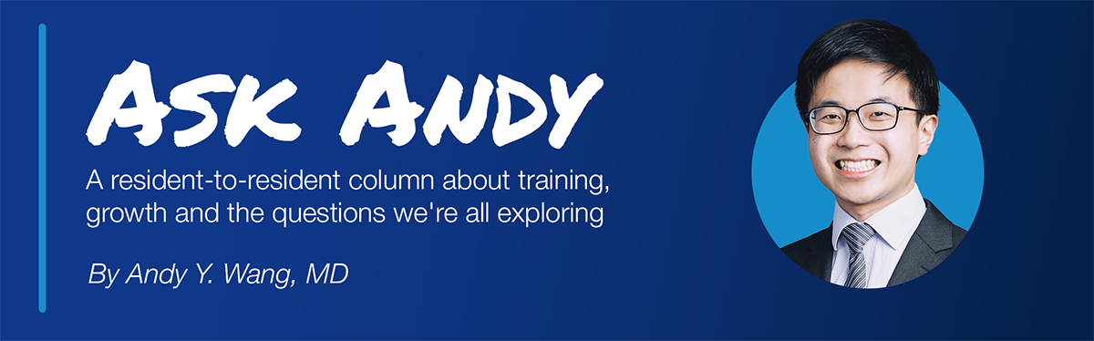 Ask Andy: A resident-to-resident column about training, growth, and the questions we're all exploring. By Andy Y. Wang, MD